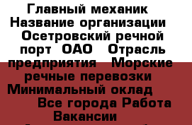 Главный механик › Название организации ­ Осетровский речной порт, ОАО › Отрасль предприятия ­ Морские, речные перевозки › Минимальный оклад ­ 42 000 - Все города Работа » Вакансии   . Архангельская обл.,Северодвинск г.